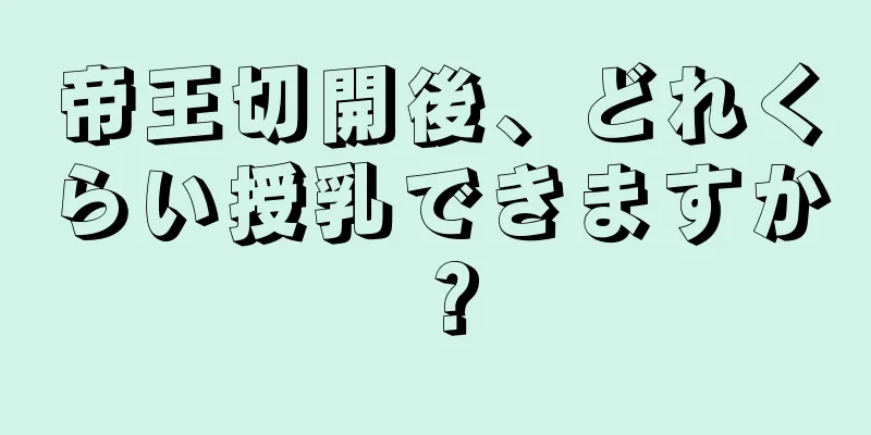 帝王切開後、どれくらい授乳できますか？