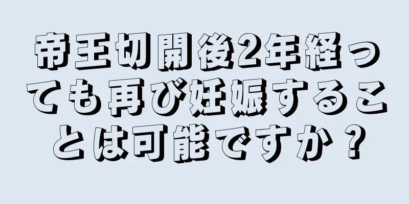 帝王切開後2年経っても再び妊娠することは可能ですか？