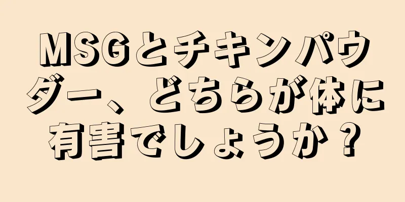 MSGとチキンパウダー、どちらが体に有害でしょうか？