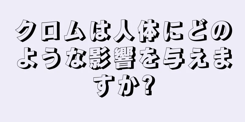 クロムは人体にどのような影響を与えますか?