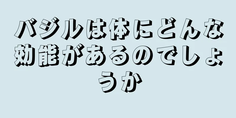 バジルは体にどんな効能があるのでしょうか