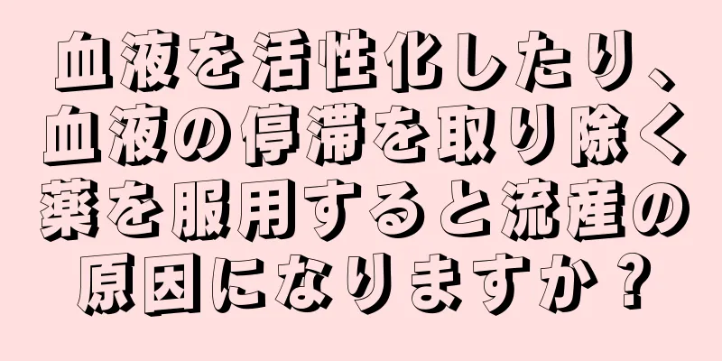 血液を活性化したり、血液の停滞を取り除く薬を服用すると流産の原因になりますか？