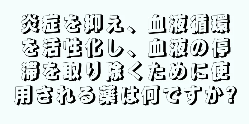 炎症を抑え、血液循環を活性化し、血液の停滞を取り除くために使用される薬は何ですか?