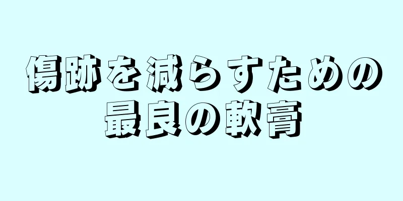 傷跡を減らすための最良の軟膏