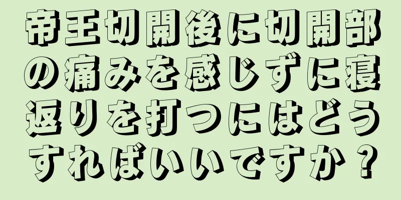 帝王切開後に切開部の痛みを感じずに寝返りを打つにはどうすればいいですか？