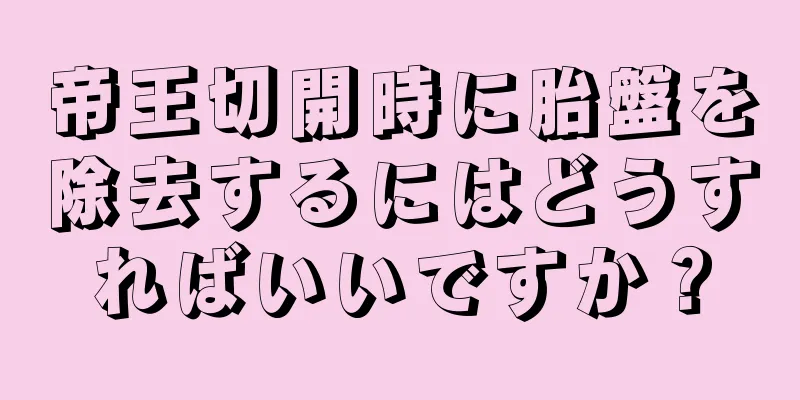 帝王切開時に胎盤を除去するにはどうすればいいですか？