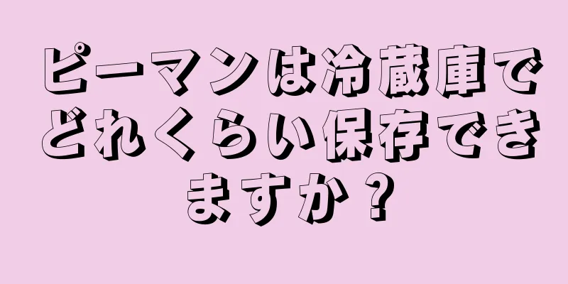 ピーマンは冷蔵庫でどれくらい保存できますか？