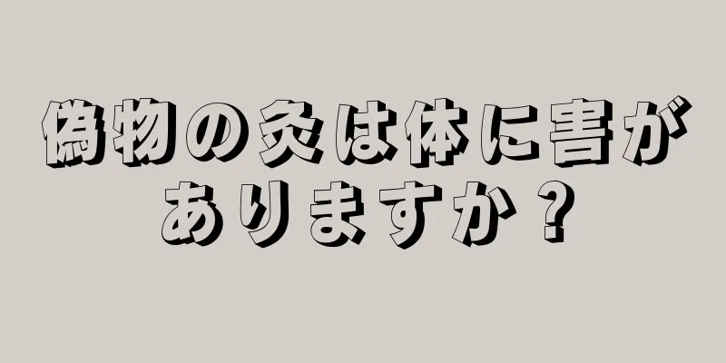 偽物の灸は体に害がありますか？