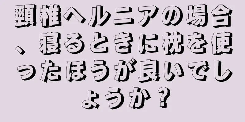 頸椎ヘルニアの場合、寝るときに枕を使ったほうが良いでしょうか？