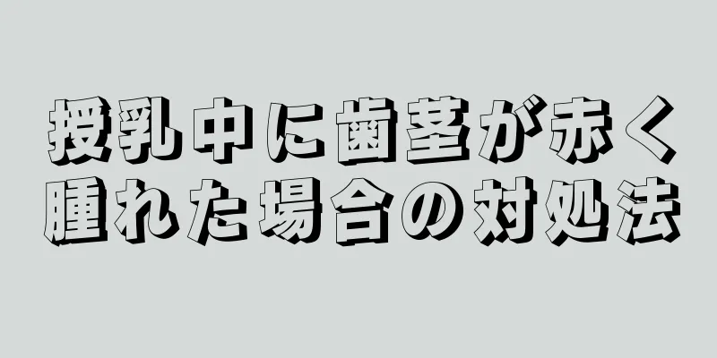 授乳中に歯茎が赤く腫れた場合の対処法