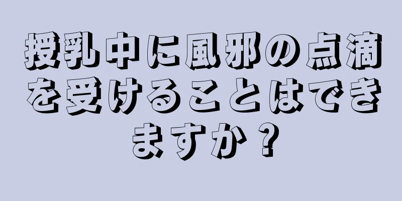 授乳中に風邪の点滴を受けることはできますか？