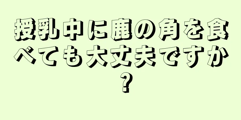 授乳中に鹿の角を食べても大丈夫ですか？