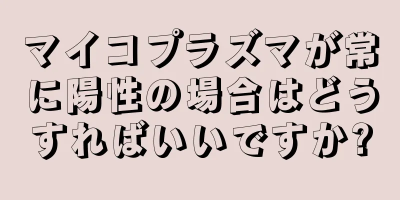 マイコプラズマが常に陽性の場合はどうすればいいですか?