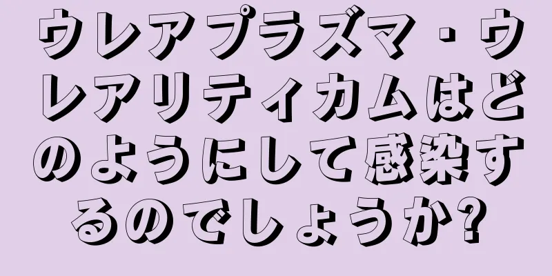 ウレアプラズマ・ウレアリティカムはどのようにして感染するのでしょうか?