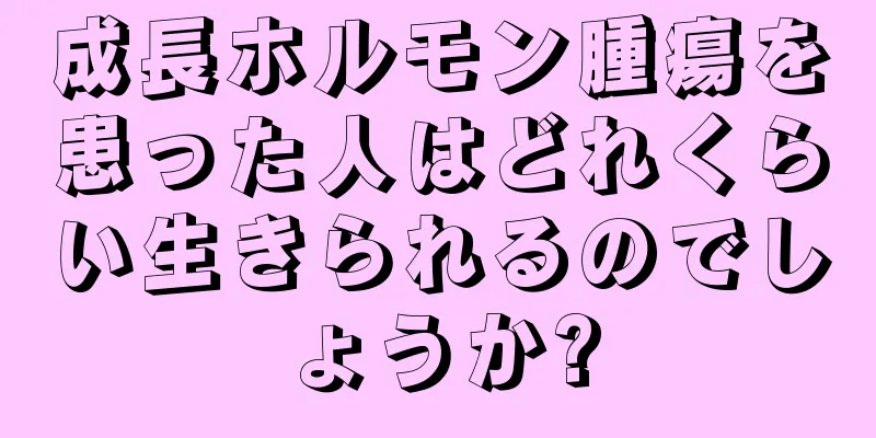 成長ホルモン腫瘍を患った人はどれくらい生きられるのでしょうか?