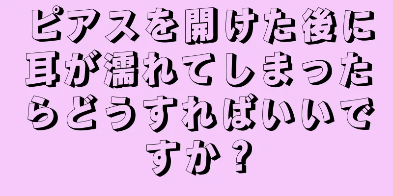 ピアスを開けた後に耳が濡れてしまったらどうすればいいですか？