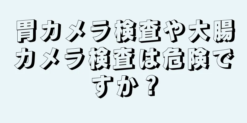 胃カメラ検査や大腸カメラ検査は危険ですか？