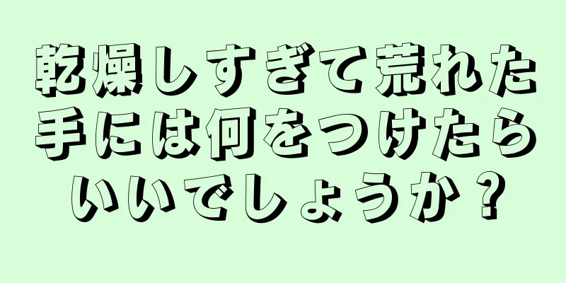 乾燥しすぎて荒れた手には何をつけたらいいでしょうか？