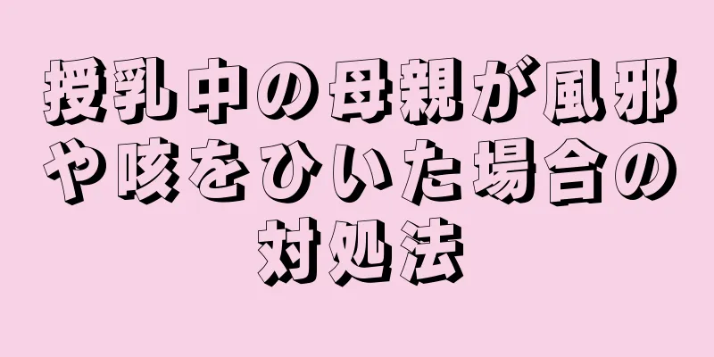 授乳中の母親が風邪や咳をひいた場合の対処法