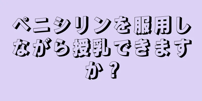 ペニシリンを服用しながら授乳できますか？