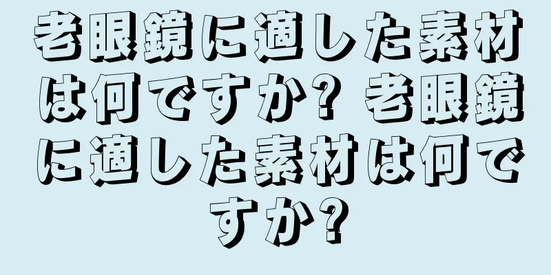 老眼鏡に適した素材は何ですか? 老眼鏡に適した素材は何ですか?