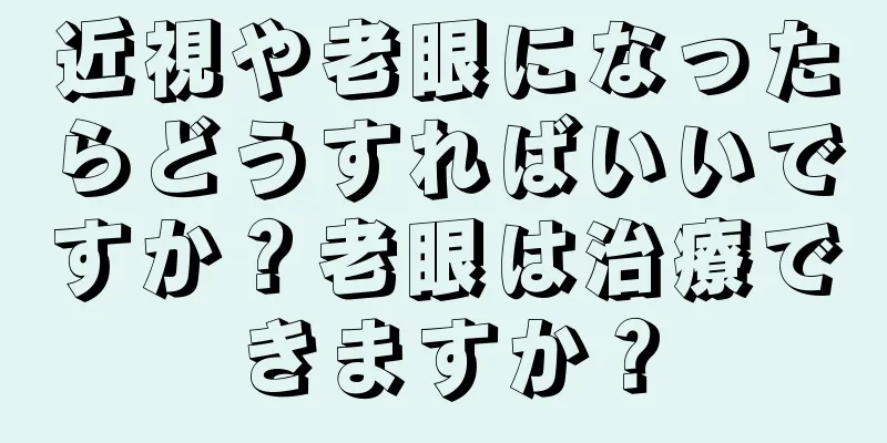 近視や老眼になったらどうすればいいですか？老眼は治療できますか？