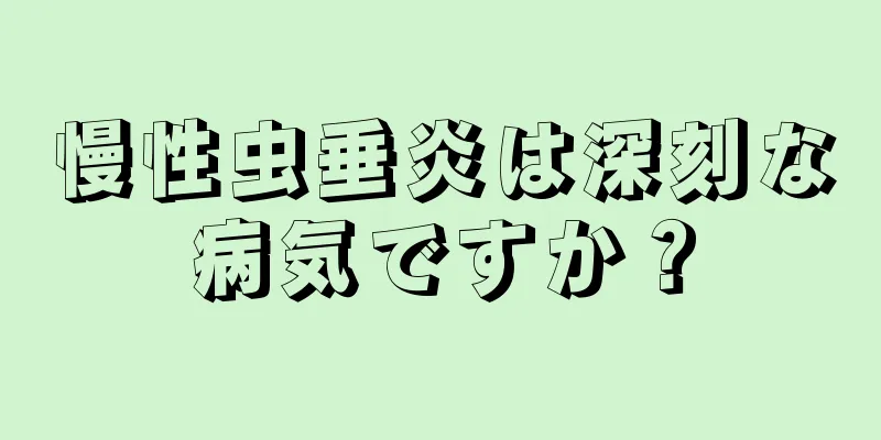 慢性虫垂炎は深刻な病気ですか？