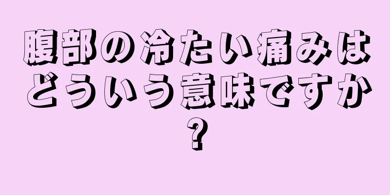 腹部の冷たい痛みはどういう意味ですか?