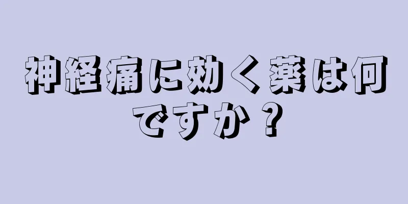 神経痛に効く薬は何ですか？