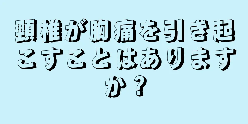 頸椎が胸痛を引き起こすことはありますか？