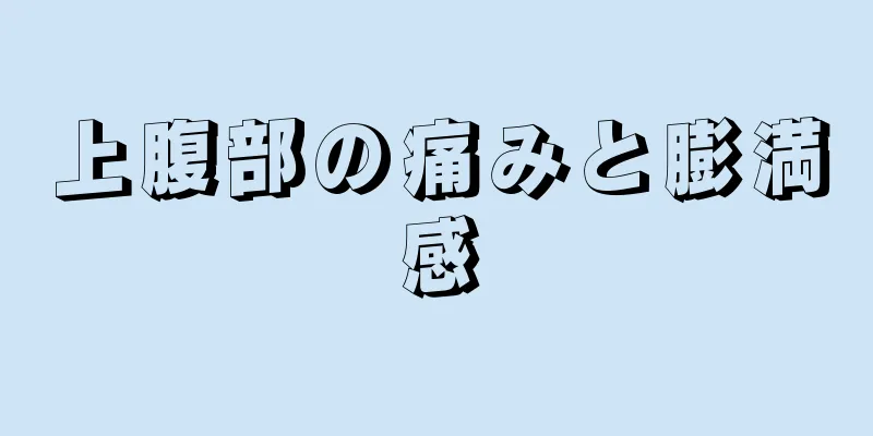 上腹部の痛みと膨満感