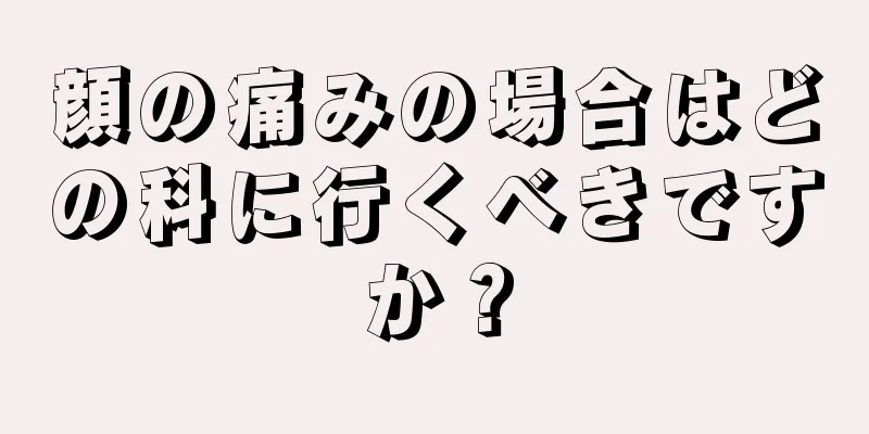 顔の痛みの場合はどの科に行くべきですか？