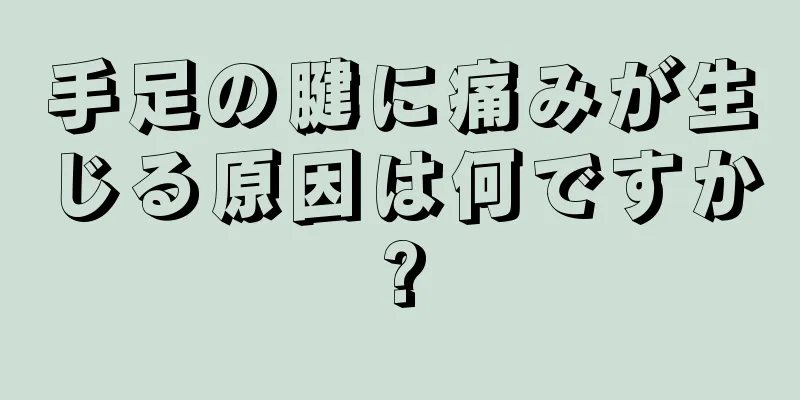 手足の腱に痛みが生じる原因は何ですか?