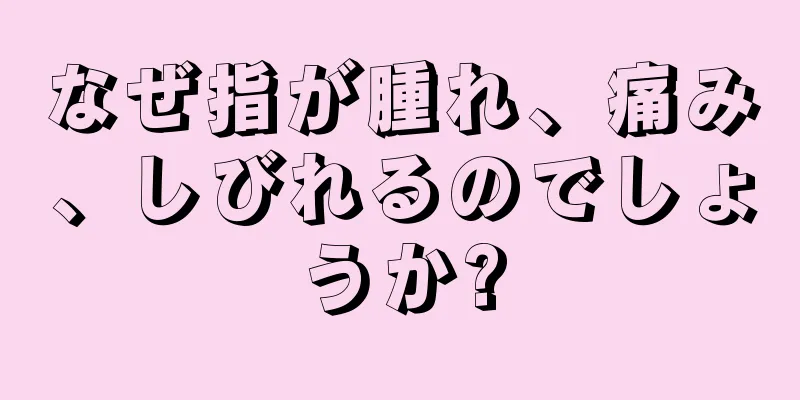 なぜ指が腫れ、痛み、しびれるのでしょうか?