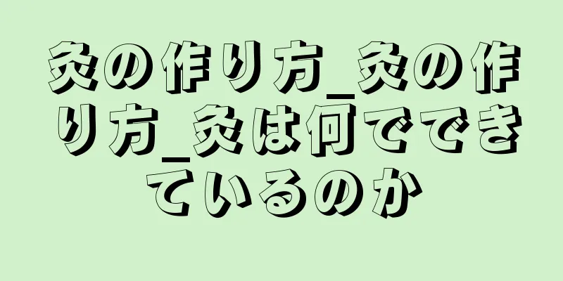 灸の作り方_灸の作り方_灸は何でできているのか