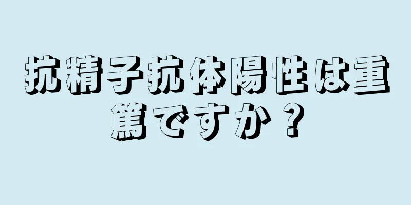 抗精子抗体陽性は重篤ですか？