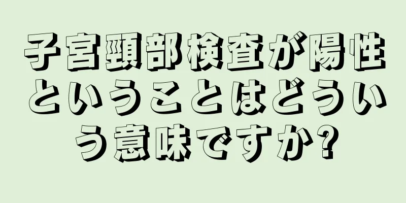 子宮頸部検査が陽性ということはどういう意味ですか?