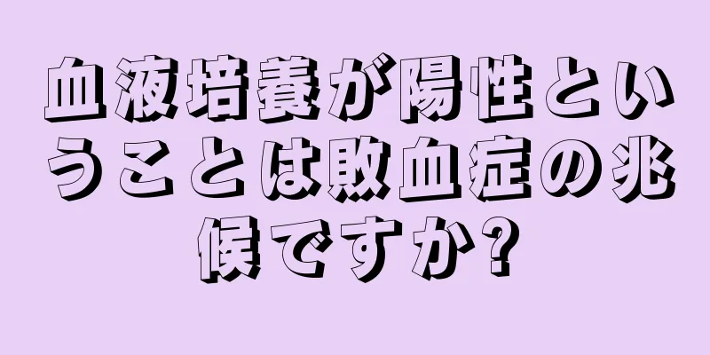 血液培養が陽性ということは敗血症の兆候ですか?