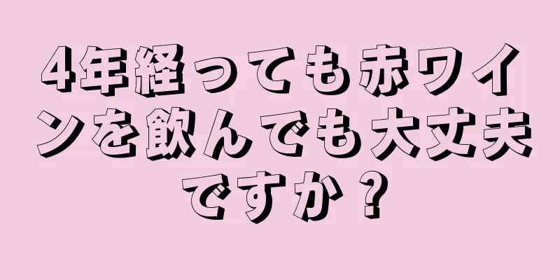 4年経っても赤ワインを飲んでも大丈夫ですか？