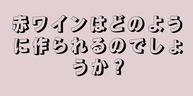 赤ワインはどのように作られるのでしょうか？