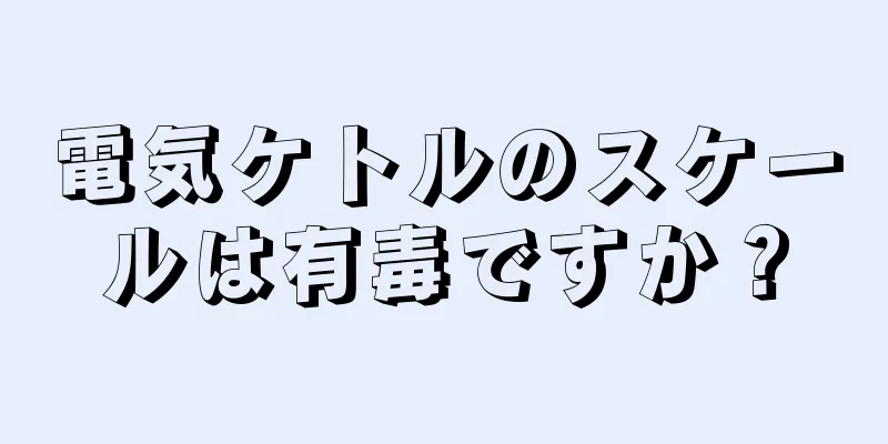 電気ケトルのスケールは有毒ですか？