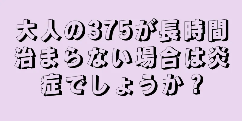 大人の375が長時間治まらない場合は炎症でしょうか？