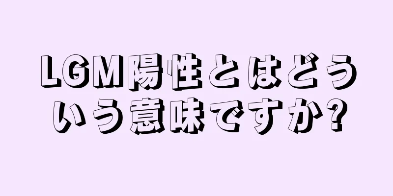 LGM陽性とはどういう意味ですか?