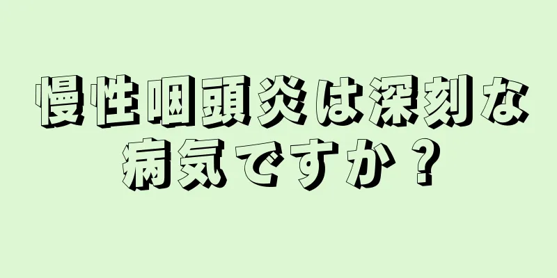 慢性咽頭炎は深刻な病気ですか？