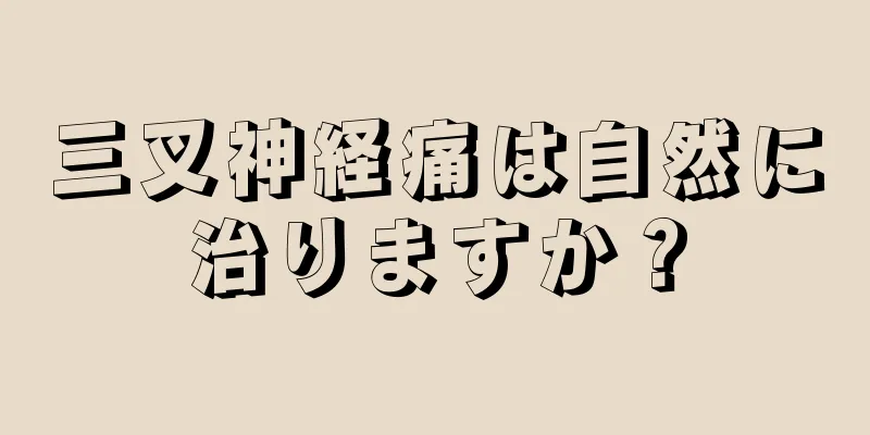 三叉神経痛は自然に治りますか？