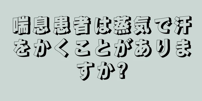 喘息患者は蒸気で汗をかくことがありますか?