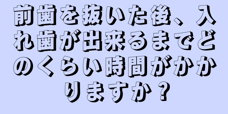 前歯を抜いた後、入れ歯が出来るまでどのくらい時間がかかりますか？