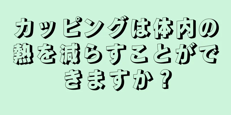 カッピングは体内の熱を減らすことができますか？