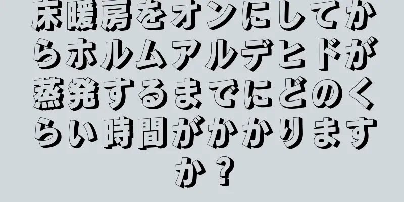 床暖房をオンにしてからホルムアルデヒドが蒸発するまでにどのくらい時間がかかりますか？