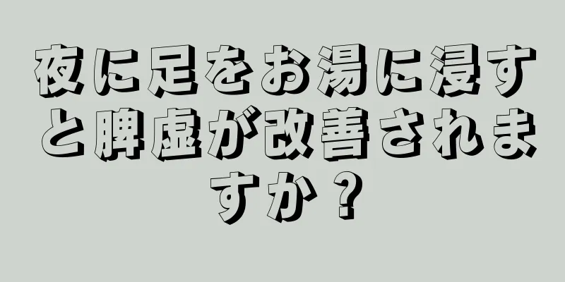 夜に足をお湯に浸すと脾虚が改善されますか？